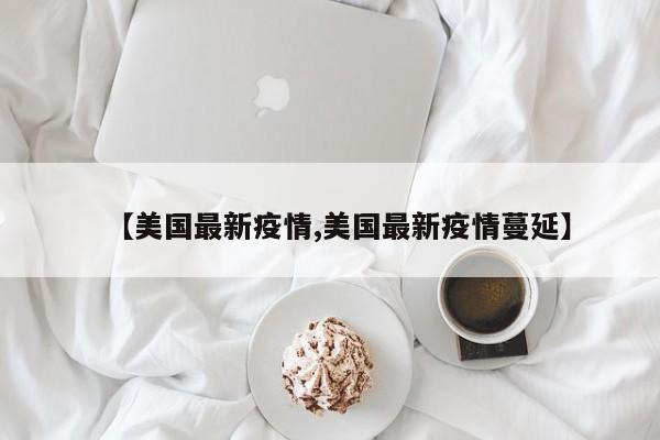【美国最新疫情,美国最新疫情蔓延】