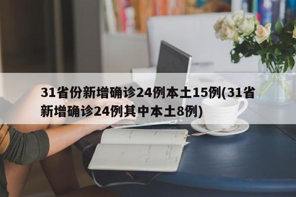 31省份新增确诊24例本土15例(31省新增确诊24例其中本土8例)
