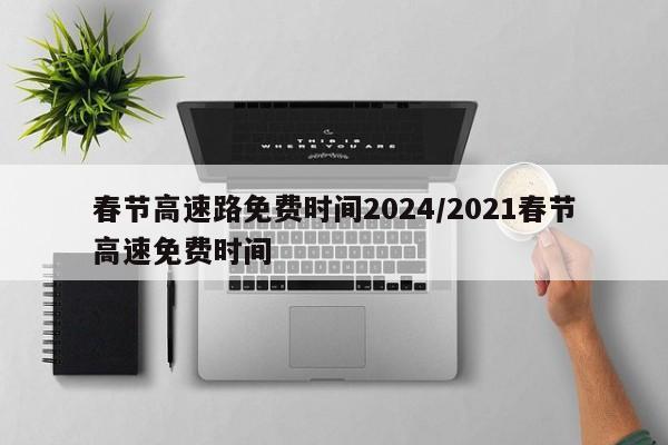 春节高速路免费时间2024/2021春节高速免费时间