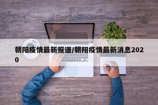 朝阳疫情最新报道/朝阳疫情最新消息2020