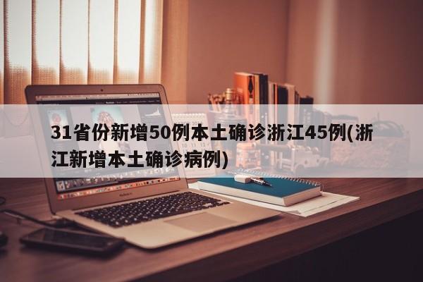 31省份新增50例本土确诊浙江45例(浙江新增本土确诊病例)