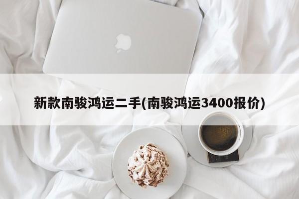 新款南骏鸿运二手(南骏鸿运3400报价)