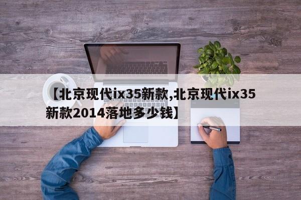 【北京现代ix35新款,北京现代ix35新款2014落地多少钱】