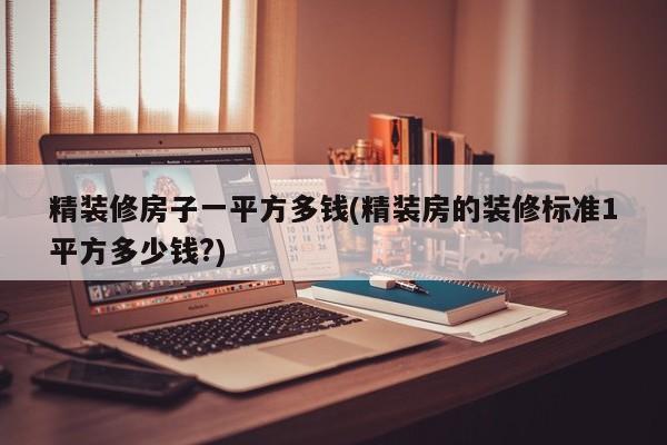 精装修房子一平方多钱(精装房的装修标准1平方多少钱?)