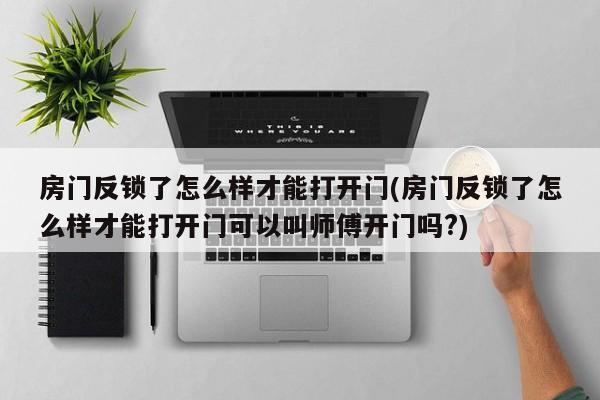 房门反锁了怎么样才能打开门(房门反锁了怎么样才能打开门可以叫师傅开门吗?)