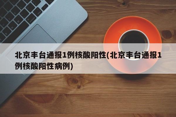 北京丰台通报1例核酸阳性(北京丰台通报1例核酸阳性病例)