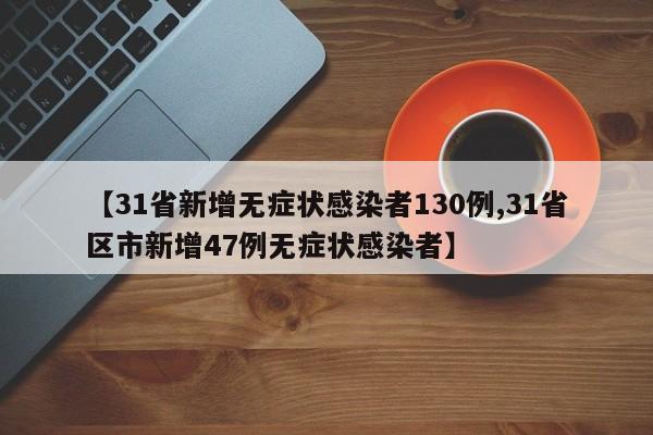 【31省新增无症状感染者130例,31省区市新增47例无症状感染者】