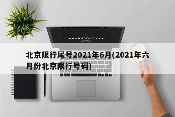 北京限行尾号2021年6月(2021年六月份北京限行号码)