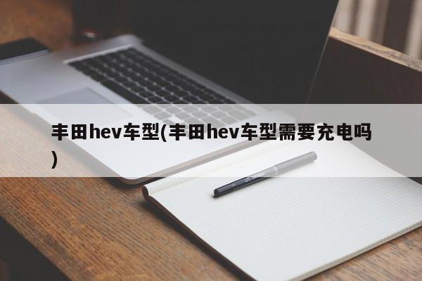 丰田hev车型(丰田hev车型需要充电吗)