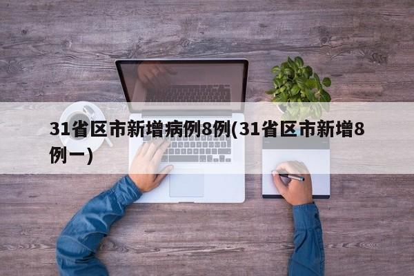 31省区市新增病例8例(31省区市新增8例一)
