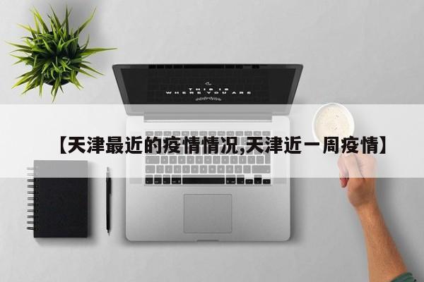 【天津最近的疫情情况,天津近一周疫情】