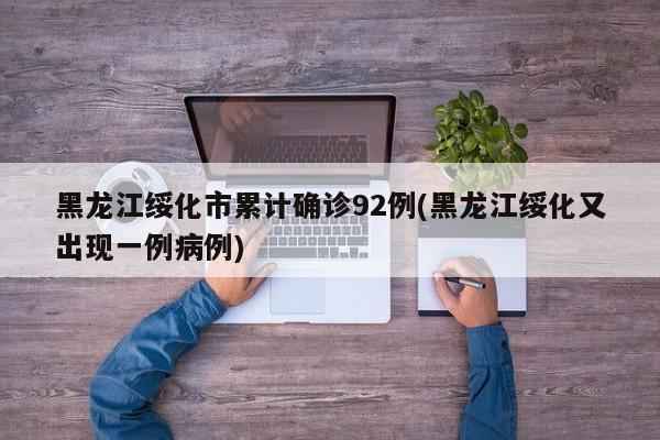 黑龙江绥化市累计确诊92例(黑龙江绥化又出现一例病例)