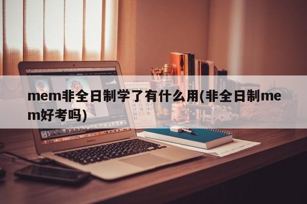 mem非全日制学了有什么用(非全日制mem好考吗)