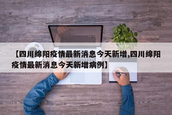 【四川绵阳疫情最新消息今天新增,四川绵阳疫情最新消息今天新增病例】