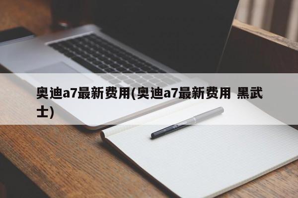 奥迪a7最新费用(奥迪a7最新费用 黑武士)