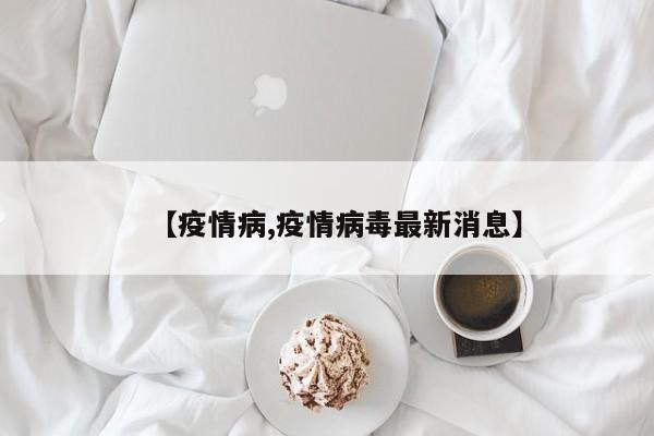 【疫情病,疫情病毒最新消息】