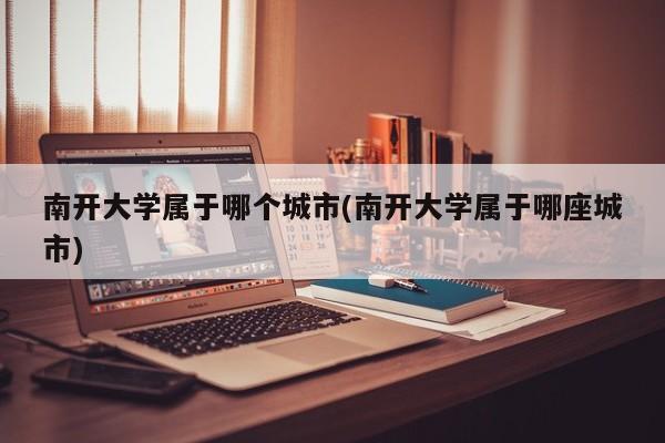南开大学属于哪个城市(南开大学属于哪座城市)