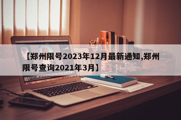 【郑州限号2023年12月最新通知,郑州限号查询2021年3月】