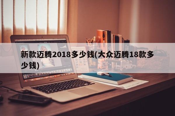 新款迈腾2018多少钱(大众迈腾18款多少钱)