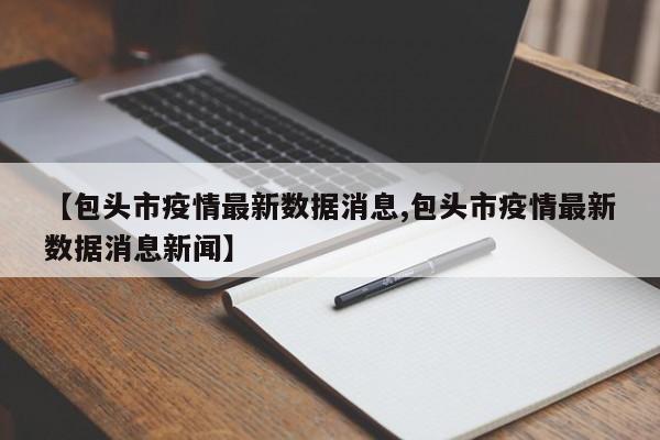 【包头市疫情最新数据消息,包头市疫情最新数据消息新闻】
