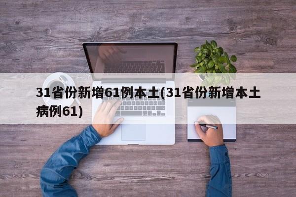 31省份新增61例本土(31省份新增本土病例61)