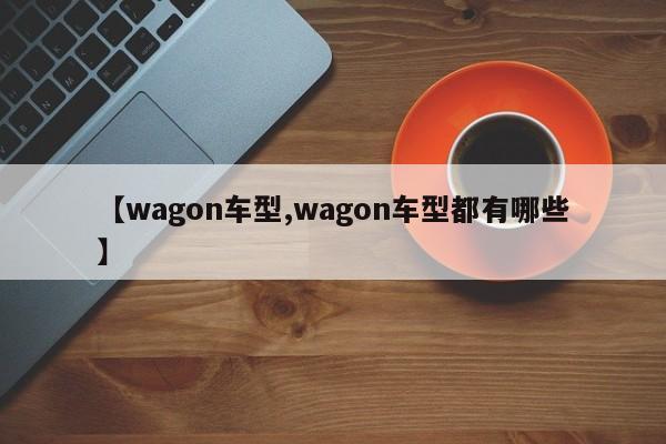 【wagon车型,wagon车型都有哪些】