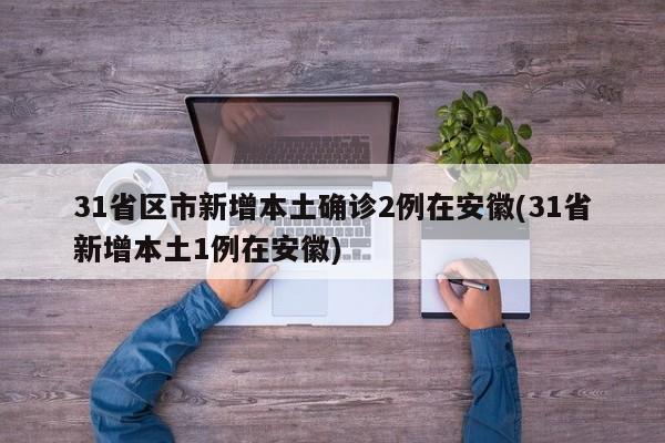 31省区市新增本土确诊2例在安徽(31省新增本土1例在安徽)