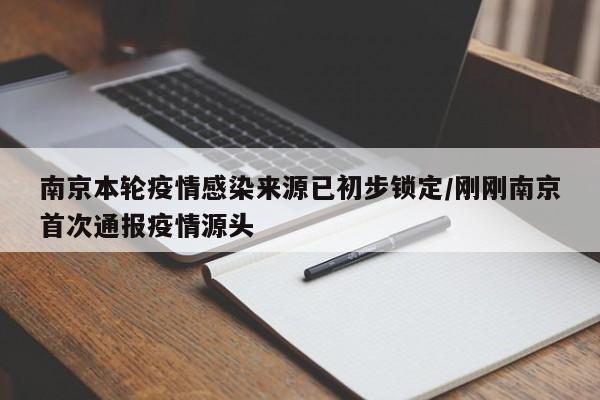 南京本轮疫情感染来源已初步锁定/刚刚南京首次通报疫情源头