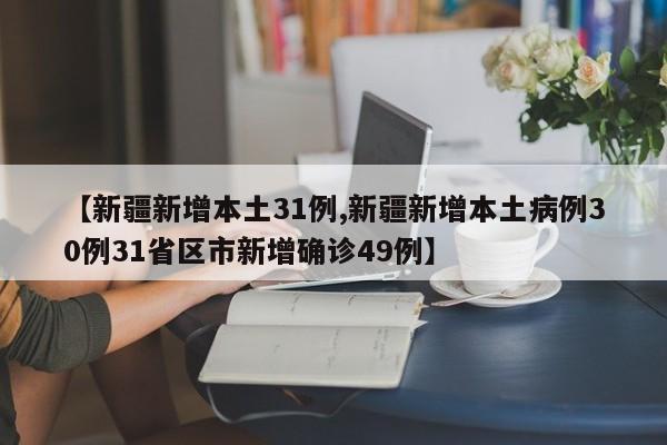 【新疆新增本土31例,新疆新增本土病例30例31省区市新增确诊49例】