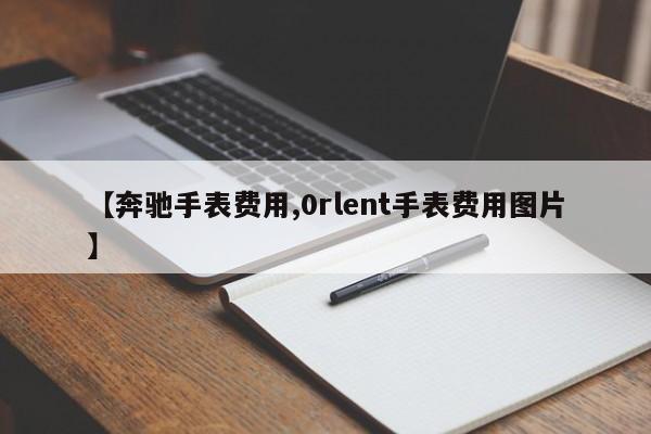【奔驰手表费用,0rlent手表费用图片】