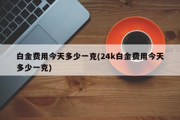 白金费用今天多少一克(24k白金费用今天多少一克)