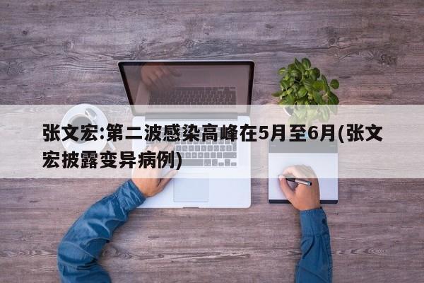 张文宏:第二波感染高峰在5月至6月(张文宏披露变异病例)