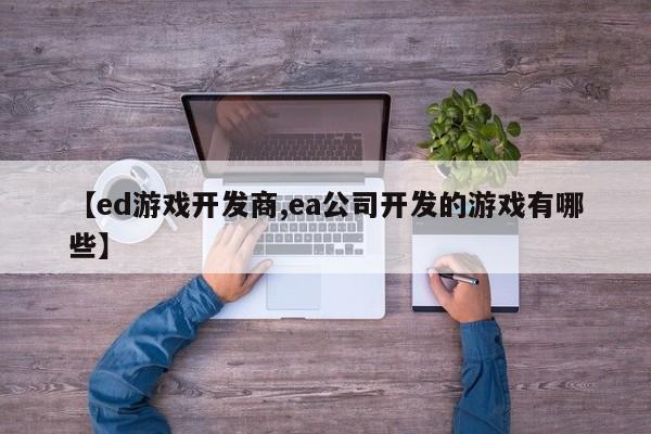【ed游戏开发商,ea公司开发的游戏有哪些】