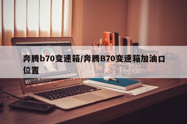 奔腾b70变速箱/奔腾B70变速箱加油口位置