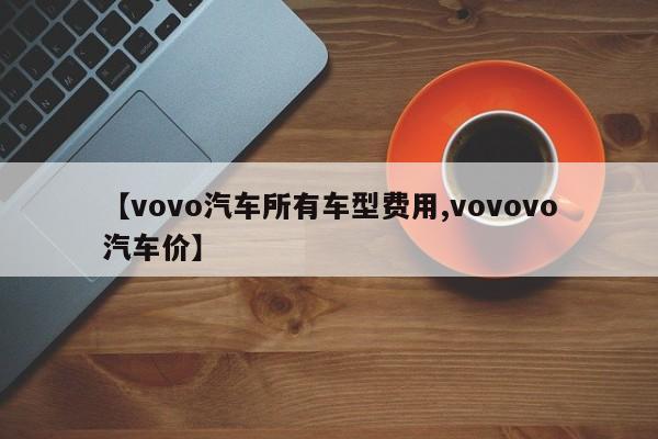 【vovo汽车所有车型费用,vovovo汽车价】