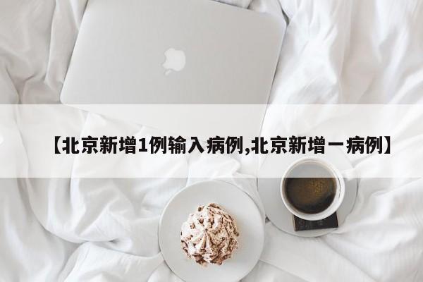 【北京新增1例输入病例,北京新增一病例】