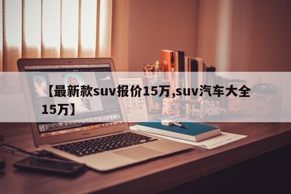 【最新款suv报价15万,suv汽车大全15万】