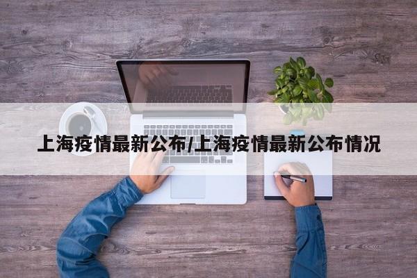 上海疫情最新公布/上海疫情最新公布情况