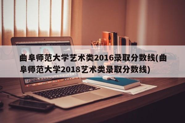 曲阜师范大学艺术类2016录取分数线(曲阜师范大学2018艺术类录取分数线)