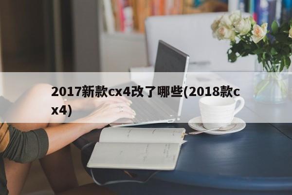 2017新款cx4改了哪些(2018款cx4)