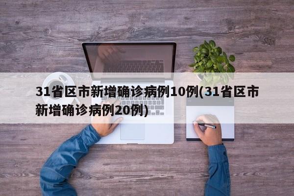 31省区市新增确诊病例10例(31省区市新增确诊病例20例)