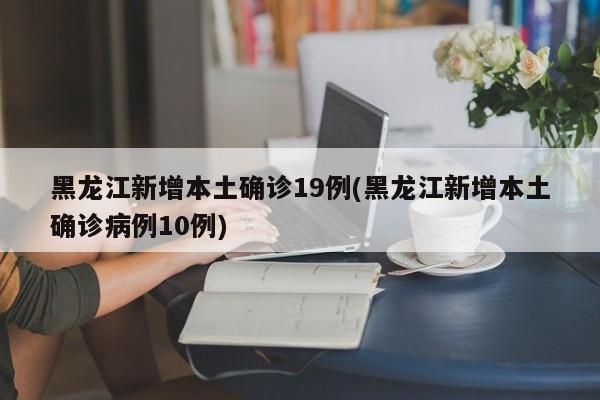 黑龙江新增本土确诊19例(黑龙江新增本土确诊病例10例)
