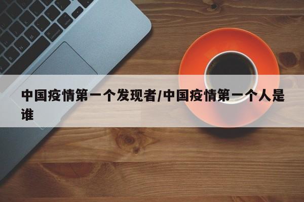 中国疫情第一个发现者/中国疫情第一个人是谁