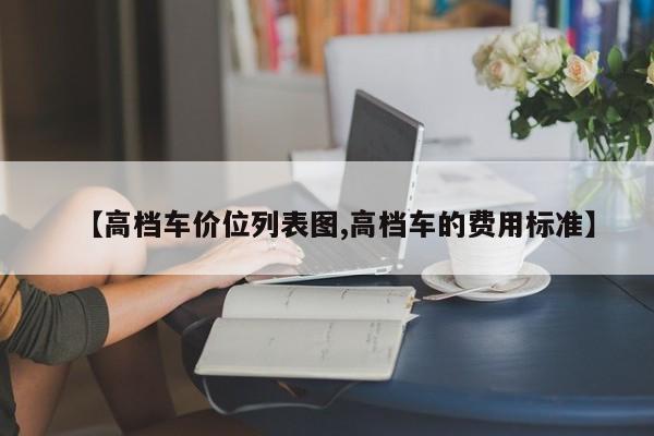 【高档车价位列表图,高档车的费用标准】
