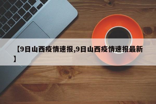 【9日山西疫情速报,9日山西疫情速报最新】