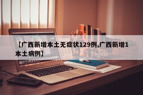 【广西新增本土无症状129例,广西新增1本土病例】
