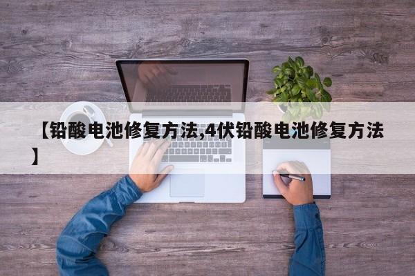 【铅酸电池修复方法,4伏铅酸电池修复方法】