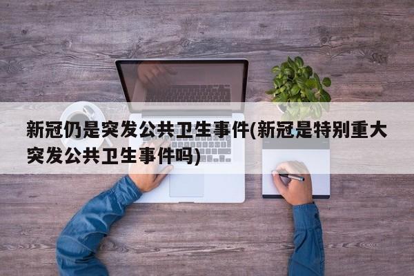 新冠仍是突发公共卫生事件(新冠是特别重大突发公共卫生事件吗)
