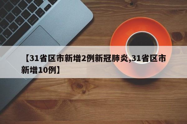 【31省区市新增2例新冠肺炎,31省区市新增10例】