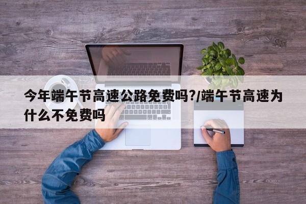 今年端午节高速公路免费吗?/端午节高速为什么不免费吗